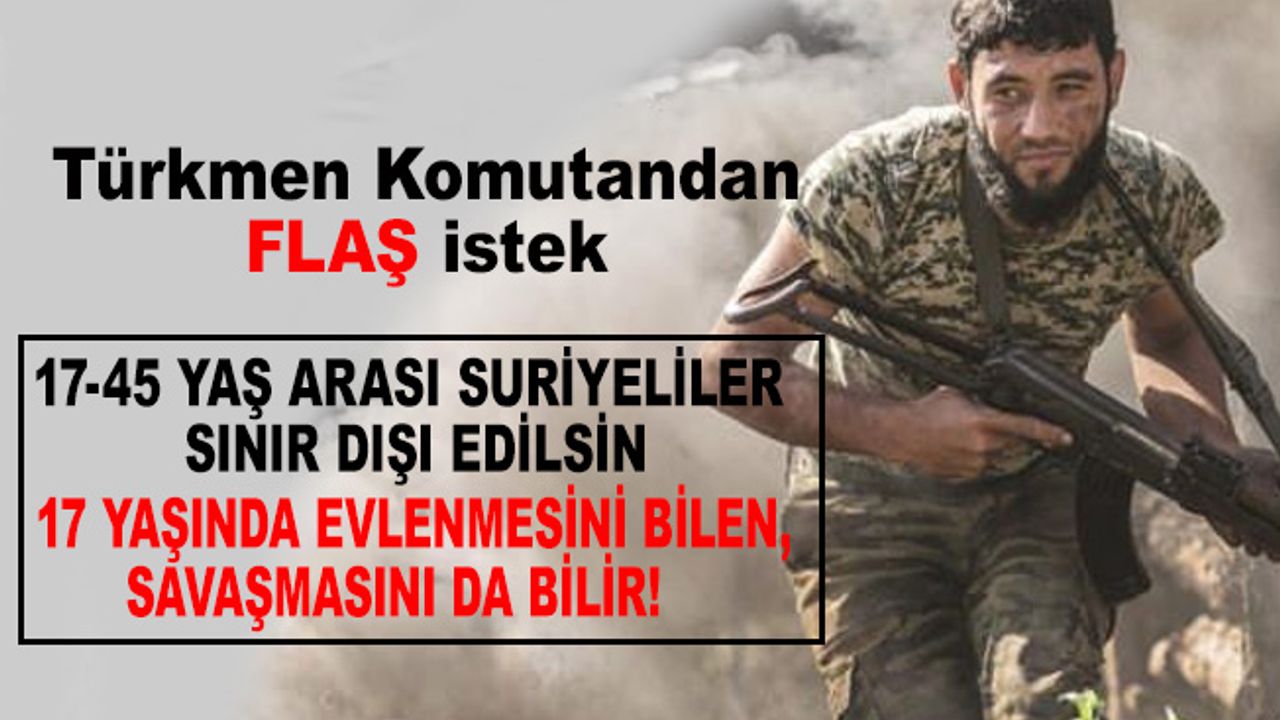 Türkmen komutan: Türkiye 17-45 yaş arası Suriyelileri sınır dışı etsin