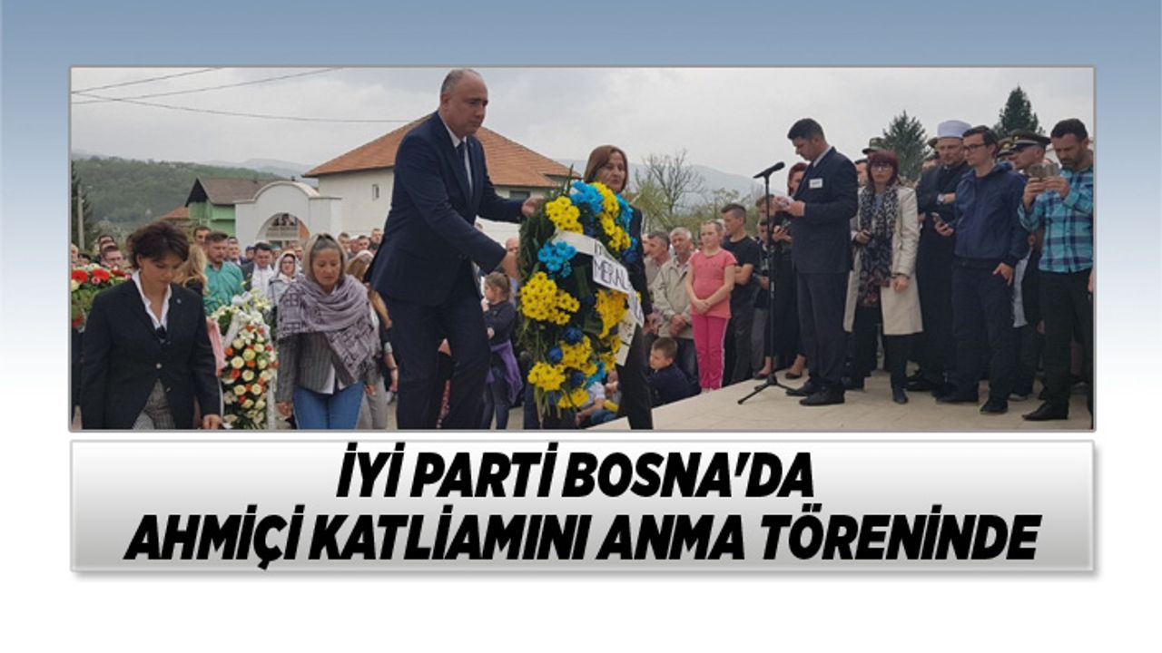 İYİ Parti Bosna'da Ahmiçi Katliamını Anma Töreninde