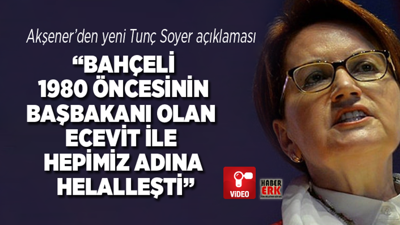 Akşener’den yeni Tunç Soyer açıklaması “Bahçeli  1980 öncesinin  başbakanı olan Ecevit ile hepimiz adına helalleşti”