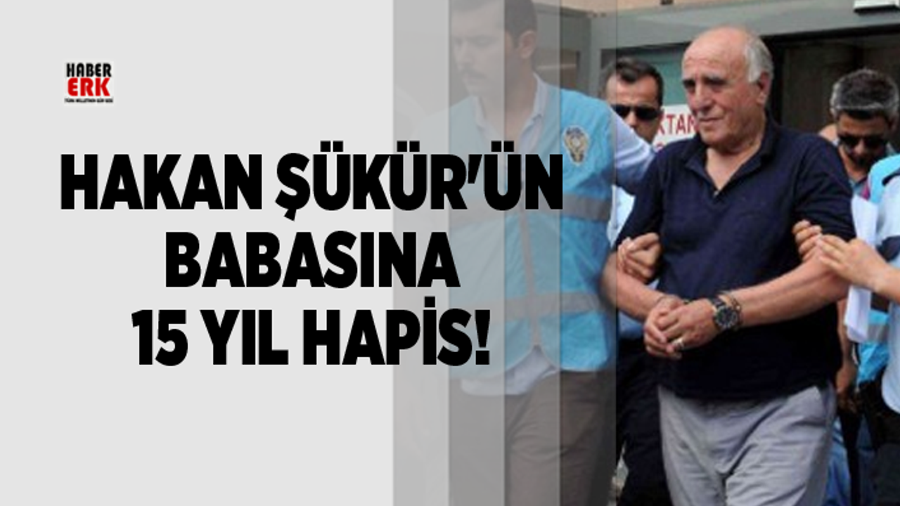 Hakan Şükür'ün babasına 15 yıl hapis!