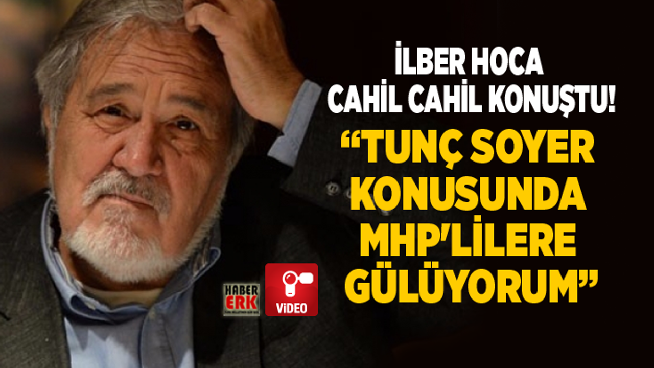 İlber hoca "Cahil Cahil" konuştu! “Tunç Soyer  konusunda  MHP'lilere  gülüyorum”