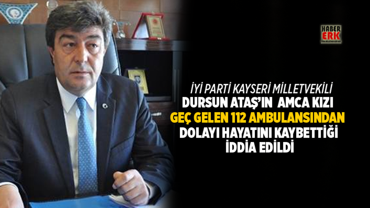 İYİ Parti Kayseri Milletvekili Dursun Ataş’ın  amca kızı  geç gelen 112 ambulansından dolayı hayatını kaybettiği iddia edildi