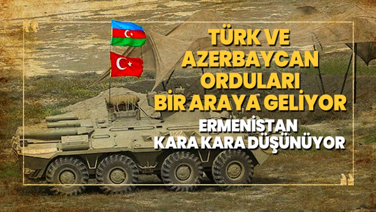 Türk ve Azerbaycan orduları bir araya geliyor! Ermenistan kara kara düşünüyor