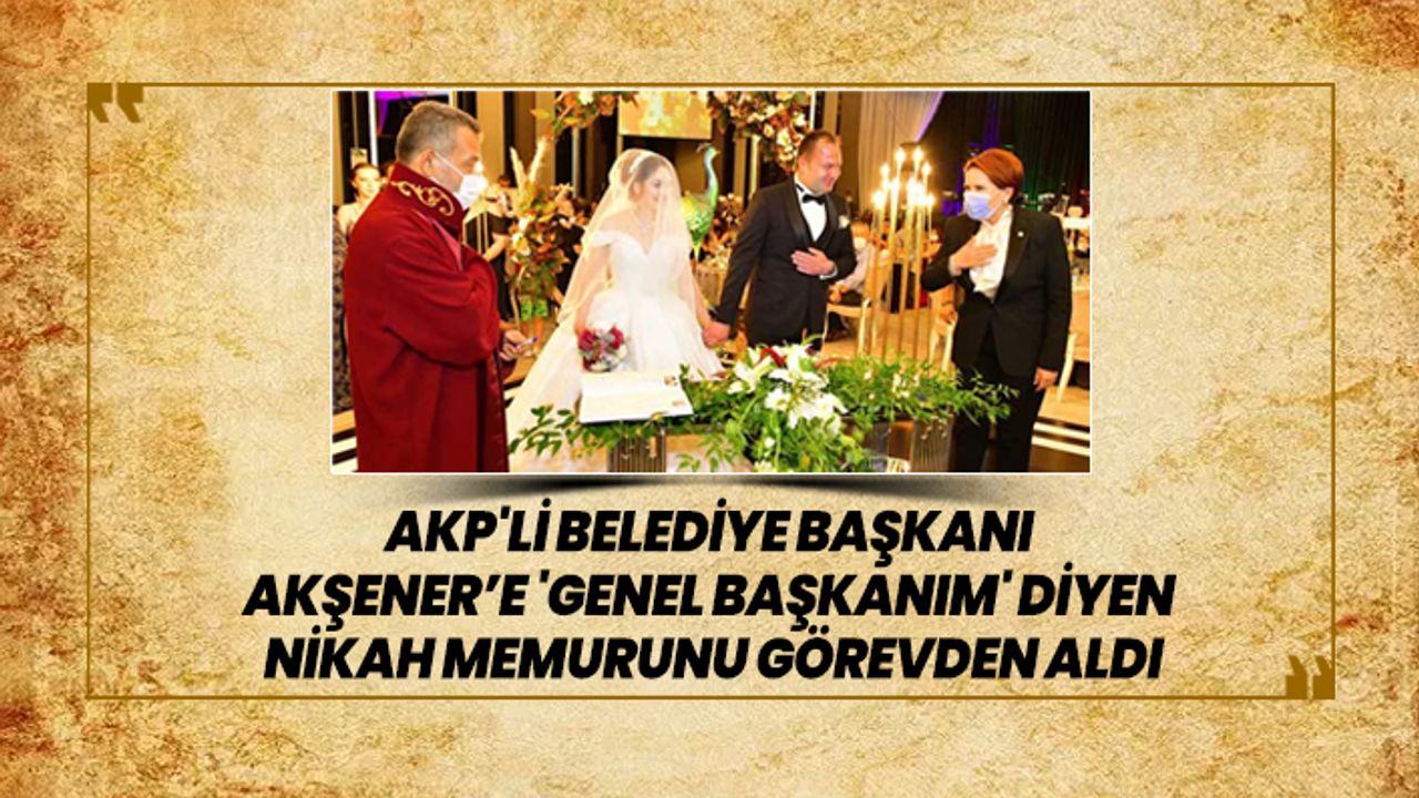 AKP'li Belediye Başkanı Akşener’e 'Genel başkanım' diyen  nikah memurunu görevden aldı