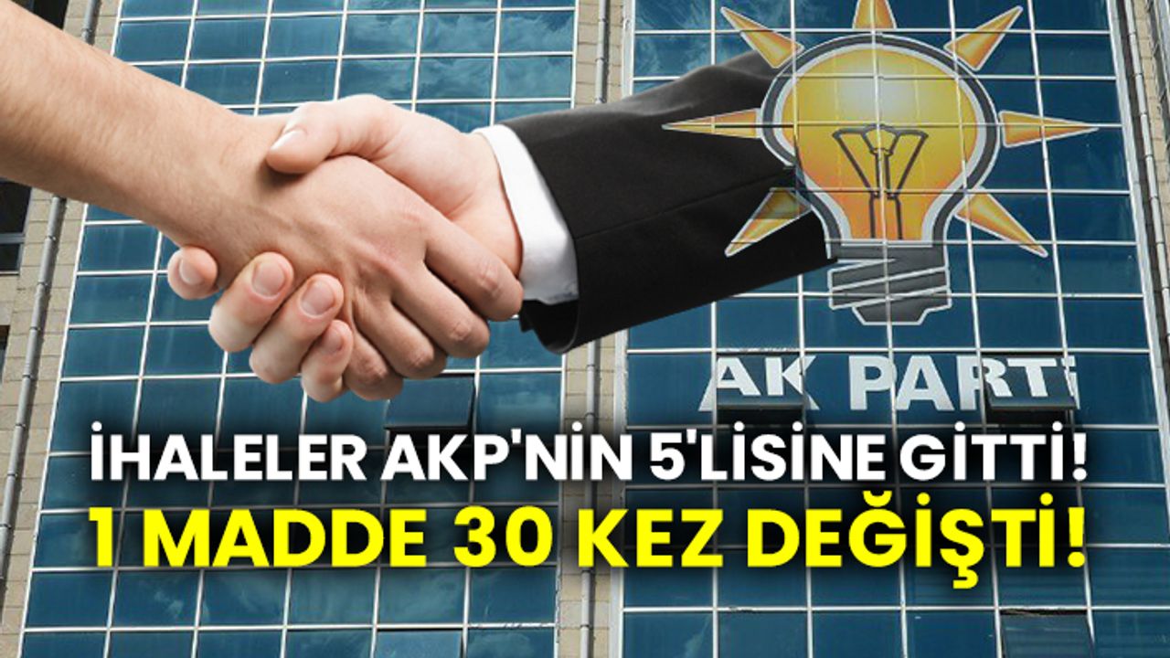 İhaleler AKP'nin 5'lisine gitti!  1 madde 30 kez değişti!