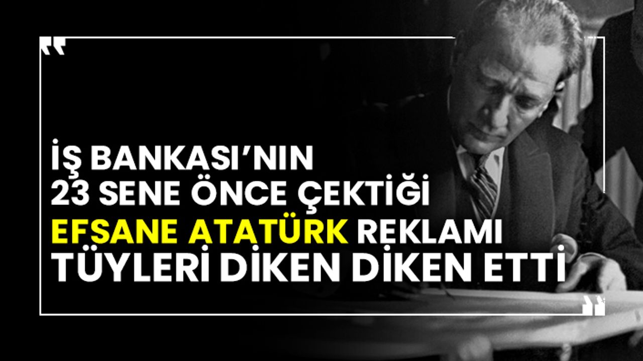 İş Bankası’nın 23 sene önce çektiği Efsane Atatürk reklamı tüyleri diken diken etti