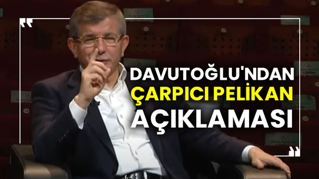 Ahmet Davutoğlu'ndan çarpıcı Pelikan açıklaması