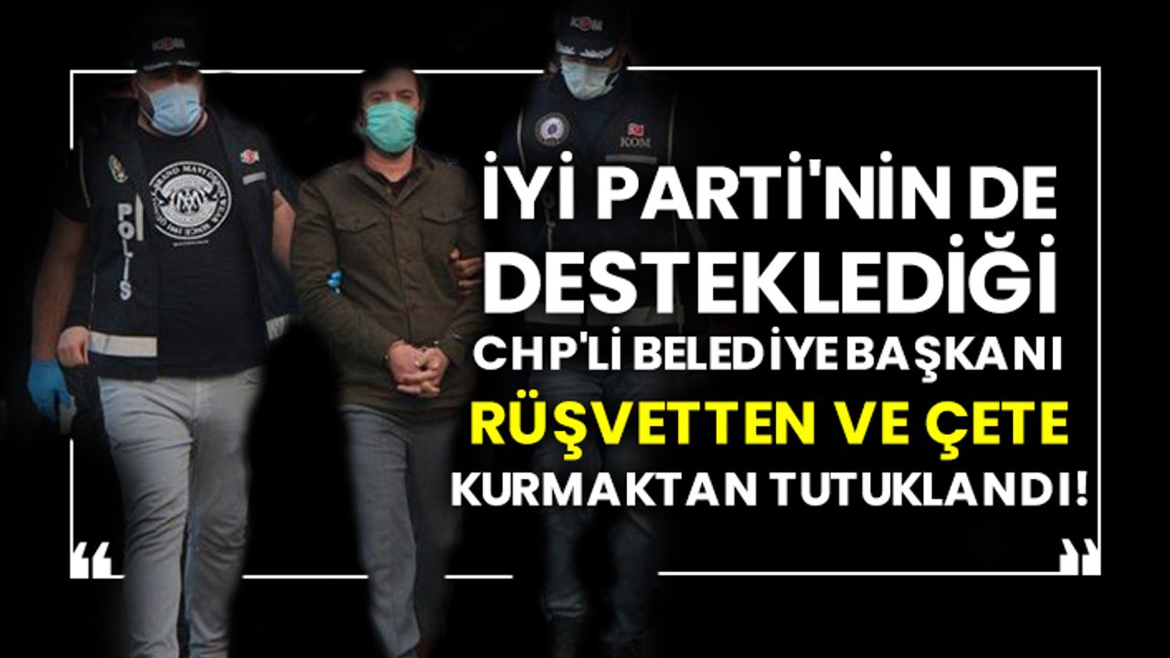 İYİ Parti'nin de desteklediği CHP'li belediye başkanı rüşvetten ve çete kurmaktan tutuklandı!