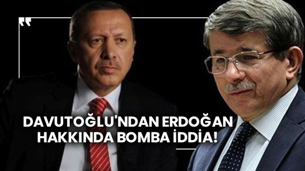 Davutoğlu'ndan Erdoğan hakkında bomba iddia!