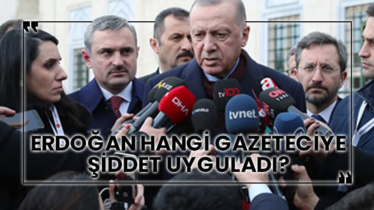 Erdoğan hangi gazeteciye şiddet uyguladı?