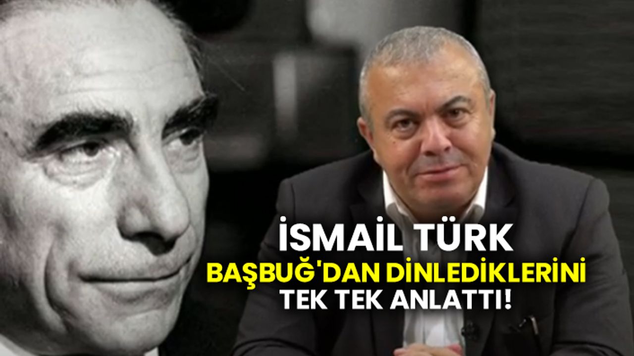 İsmail Türk Başbuğ'dan dinlediklerini tek tek anlattı!