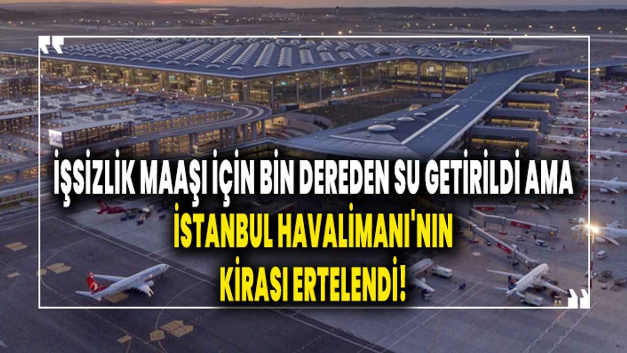 İşsizlik maaşı için bin dereden su getirilirken İstanbul Havalimanı'nın kirası ertelendi!