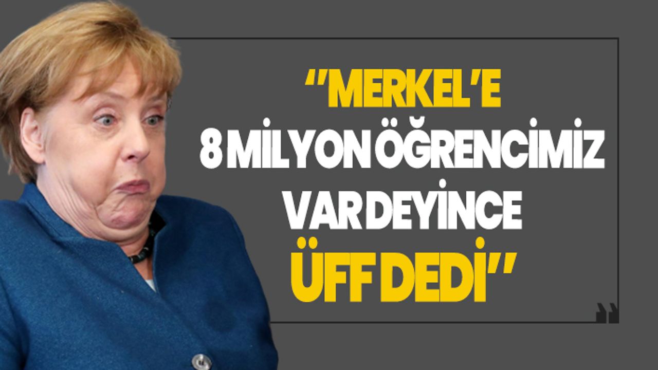''Merkel’e 8 milyon öğrencimiz var deyince üff dedi''
