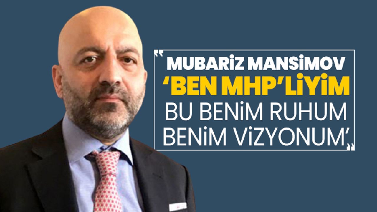 Mubariz Mansimov ‘Ben MHP’liyim Bu benim ruhum benim vizyonum’