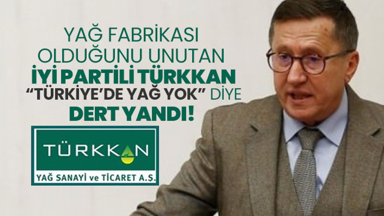 Yağ fabrikası olduğunu unutan İYİ Partili Türkkan “Türkiye’de yağ yok” diye dert yandı!