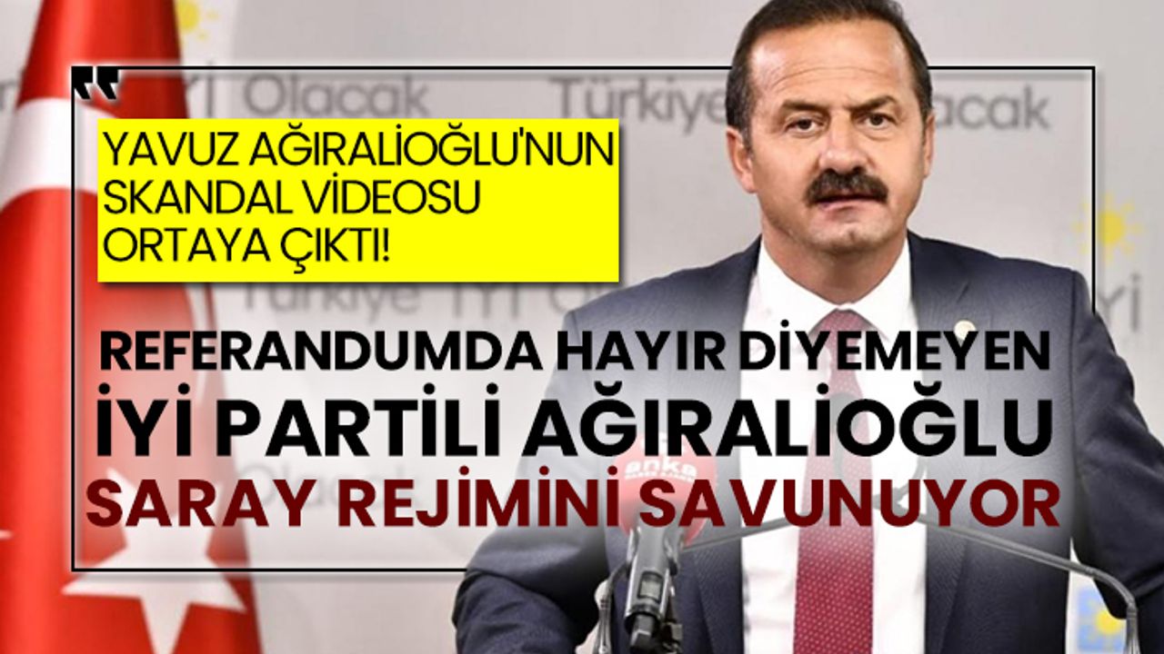 Yavuz Ağıralioğlu'nun skandal videosu ortaya çıktı! Referandumda hayır diyemeyen İYİ Partili Ağıralioğlu Saray Rejimini savunuyor