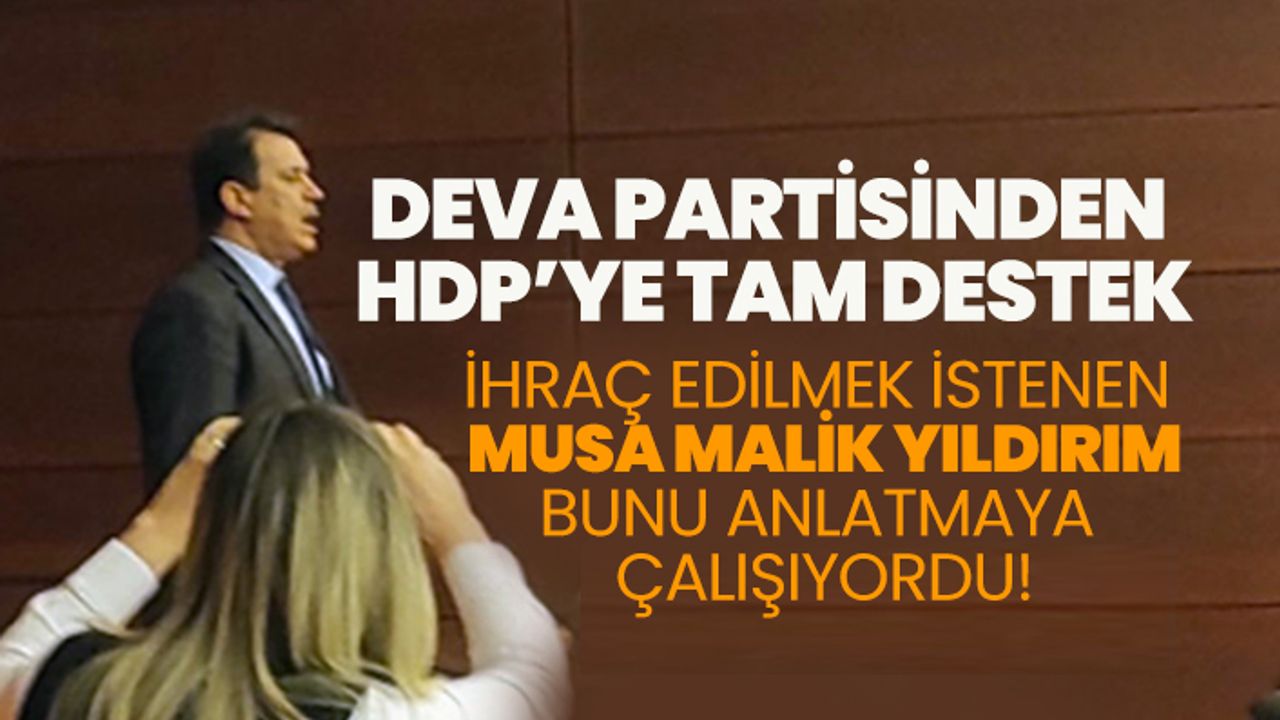 DEVA Partisinden HDP’ye tam destek! İhraç edilmek istenen Musa Malik Yıldırım bunu anlatmaya çalışıyordu!