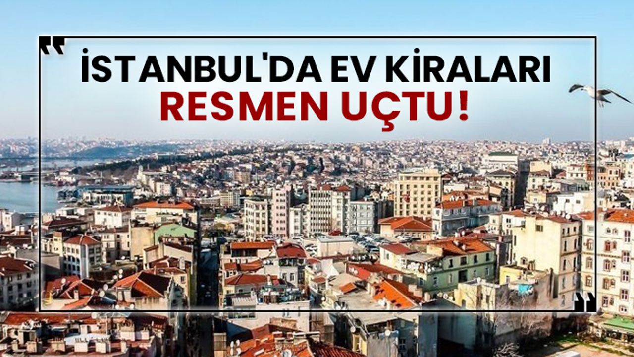 İstanbul'da ev kiraları resmen uçtu!