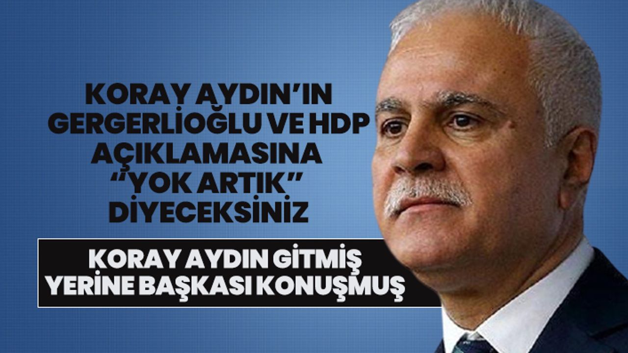 Koray Aydın’ın Gergerlioğlu ve HDP açıklamasına  “Yok artık”  diyeceksiniz
