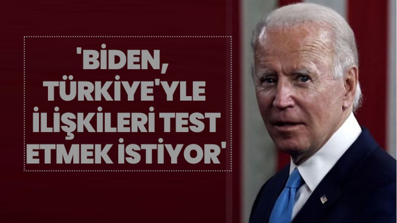 'Biden, Türkiye'yle ilişkileri test etmek istiyor'