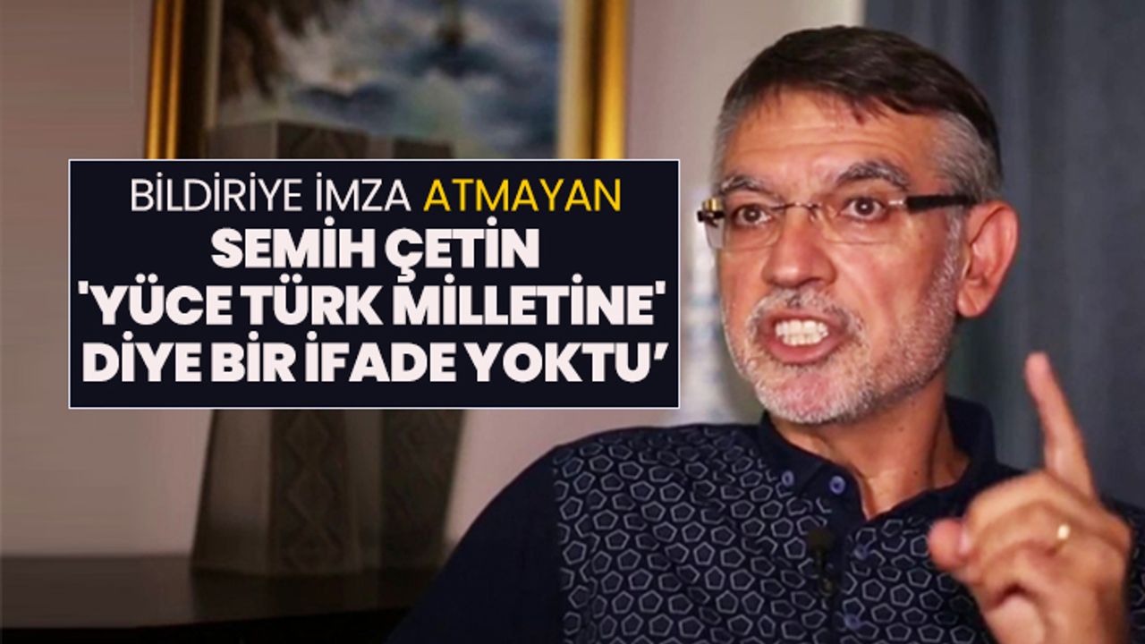 Bildiriye imza atmayan Semih Çetin 'Yüce Türk milletine'  diye bir ifade yoktu’