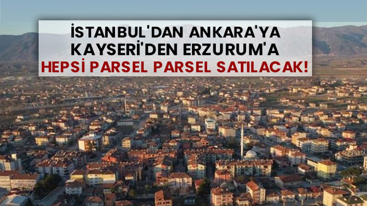 İstanbul'dan Ankara'ya Kayseri'den Erzurum'a hepsi parsel parsel satılacak!