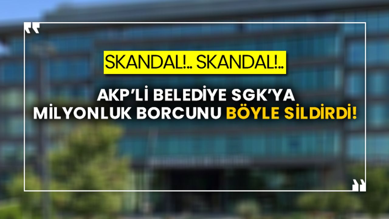 Skandal!.. Skandal!.. AKP’li belediye SGK’ya milyonluk borcunu böyle sildirdi!