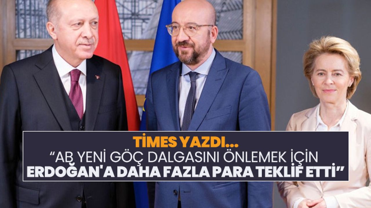 Times yazdı “AB yeni göç dalgasını önlemek için  Erdoğan'a daha fazla para teklif etti”