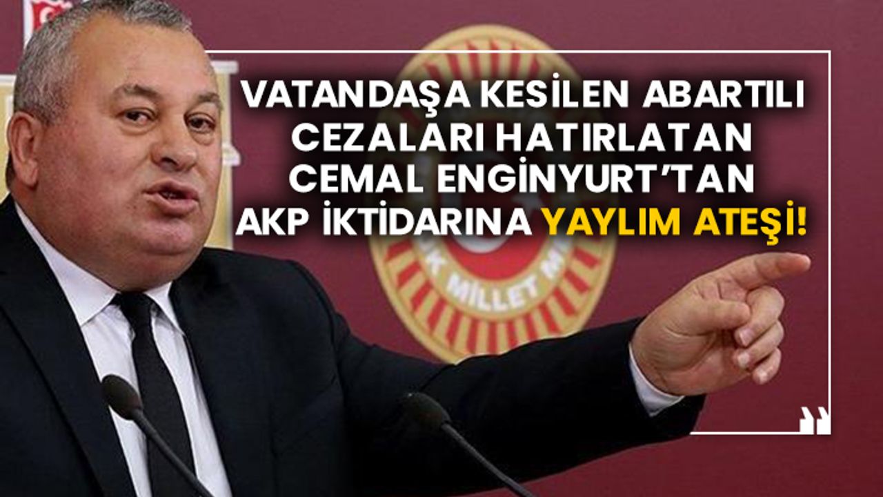 Vatandaşa kesilen abartılı cezaları hatırlatan Cemal Enginyurt’tan AKP iktidarına yaylım ateşi