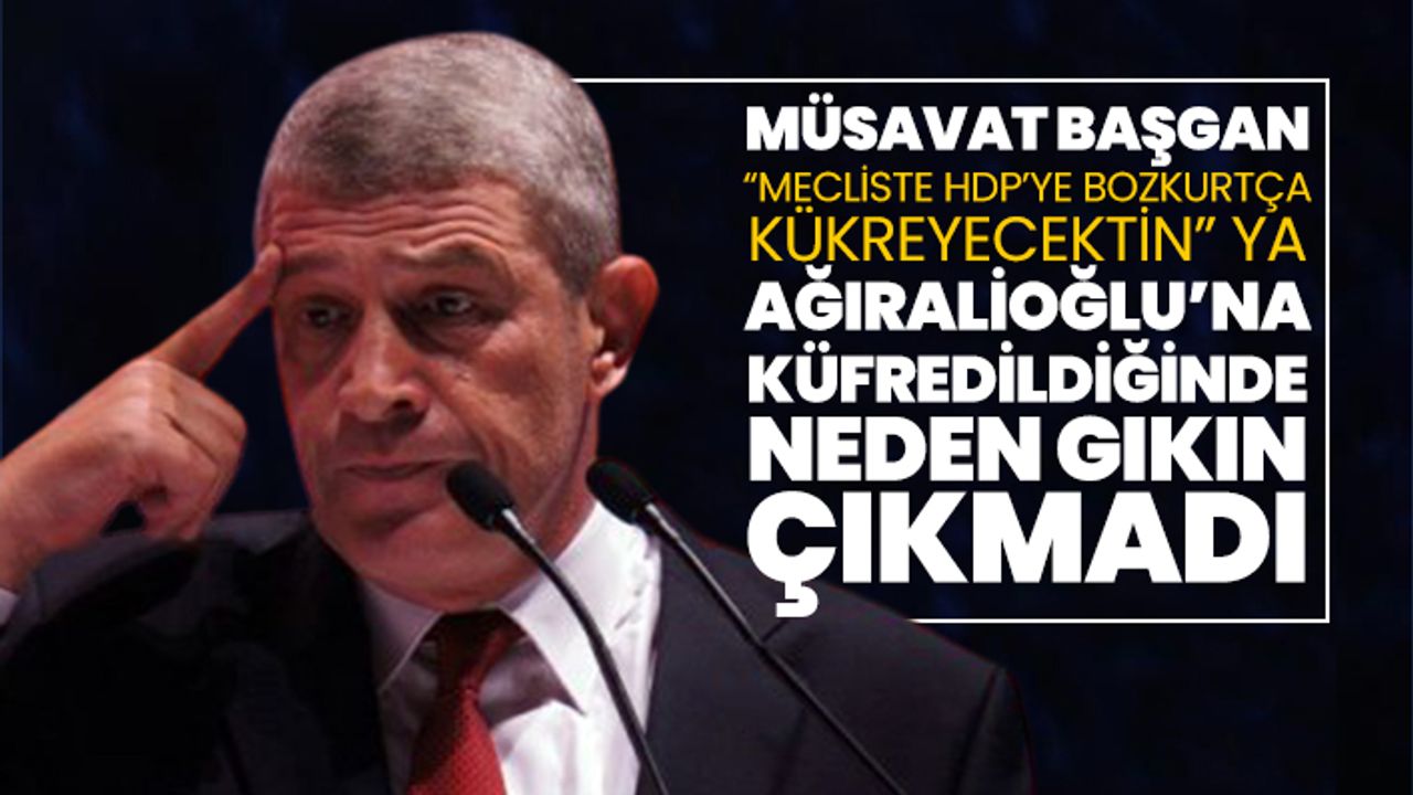 Müsavat Dervişoğlu “Mecliste HDP’ye Bozkurtça kükreyecektin” ya Ağıralioğlu’na küfredildiğinde neden gıkın çıkmadı