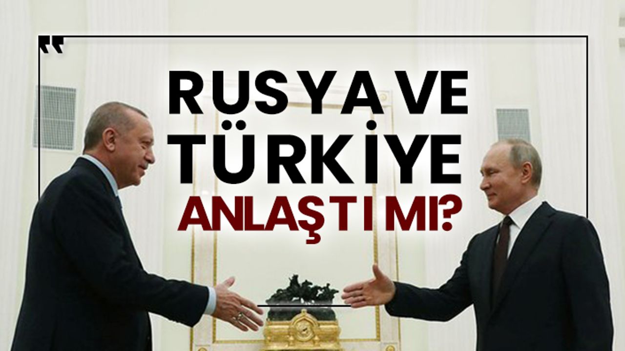 Rusya ve Türkiye anlaştı mı?