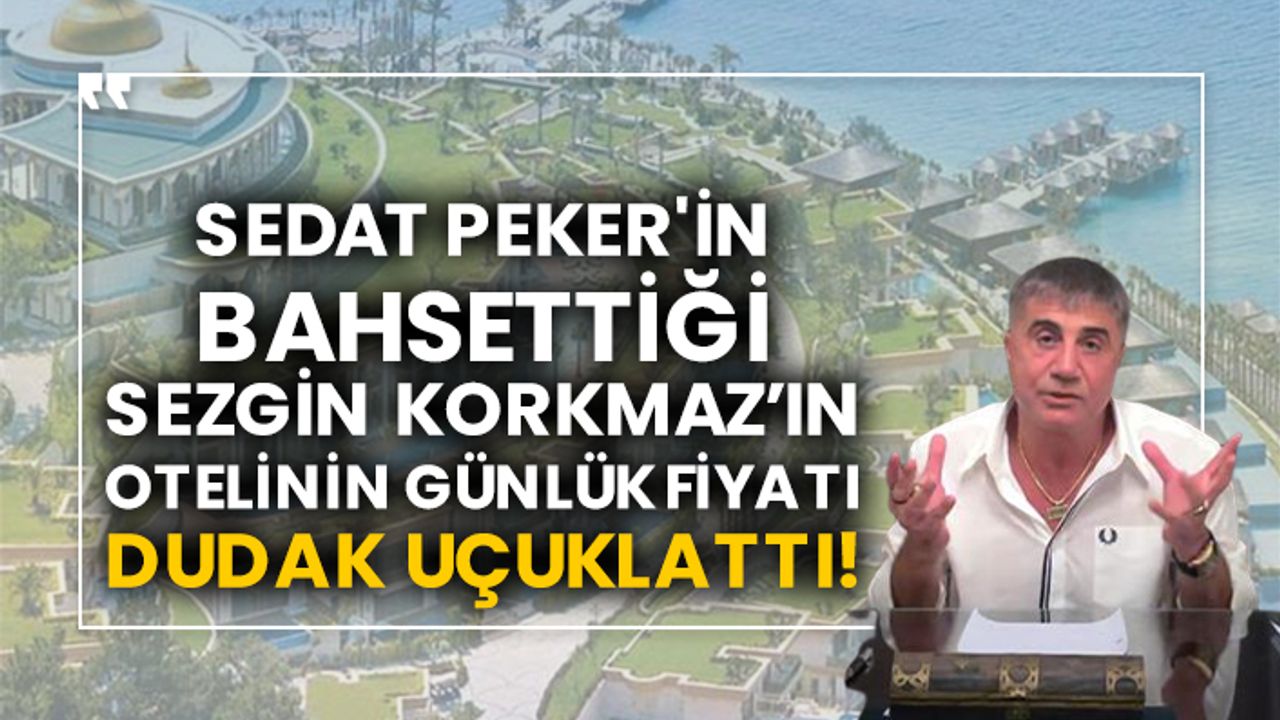 Sedat Peker'in bahsettiği Sezgin Korkmaz’ın otelinin günlük fiyatı dudak uçuklattı!
