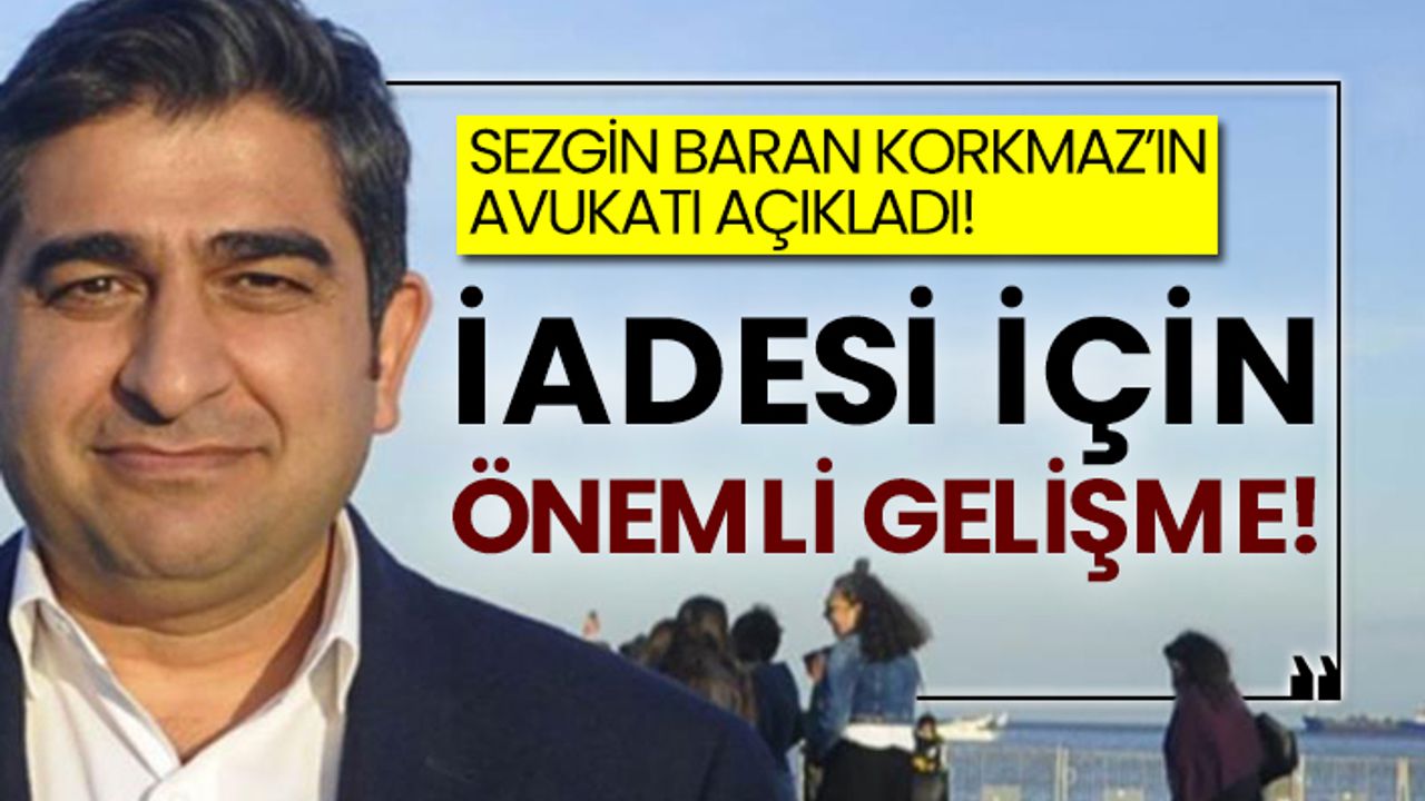 Sezgin Baran Korkmaz’ın avukatı açıkladı!  İadesi için önemli gelişme!
