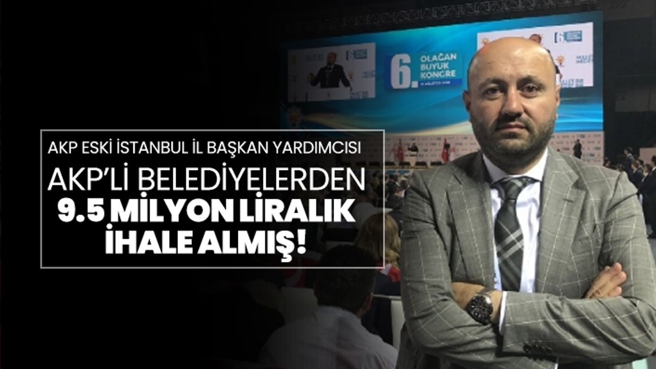 AKP eski İstanbul İl Başkan Yardımcısı AKP’li belediyelerden 9.5 milyon liralık ihale almış!