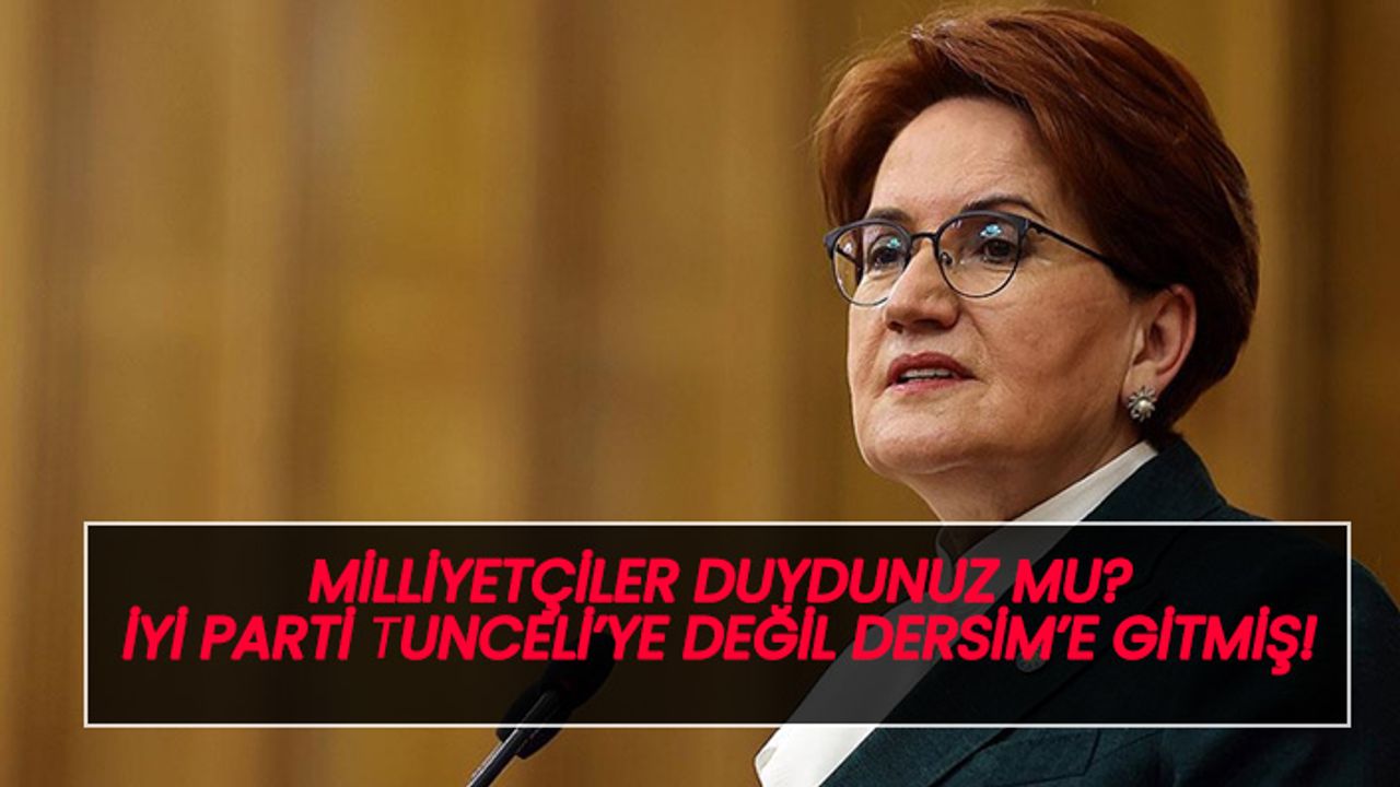 Milliyetçiler duydunuz mu? İYİ Parti Tunceli'ye değil Dersim'e gitmiş(!)
