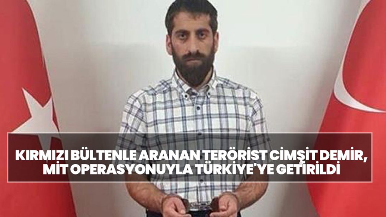 Kırmızı bültenle aranan terörist Cimşit Demir, MİT operasyonuyla Türkiye'ye getirildi