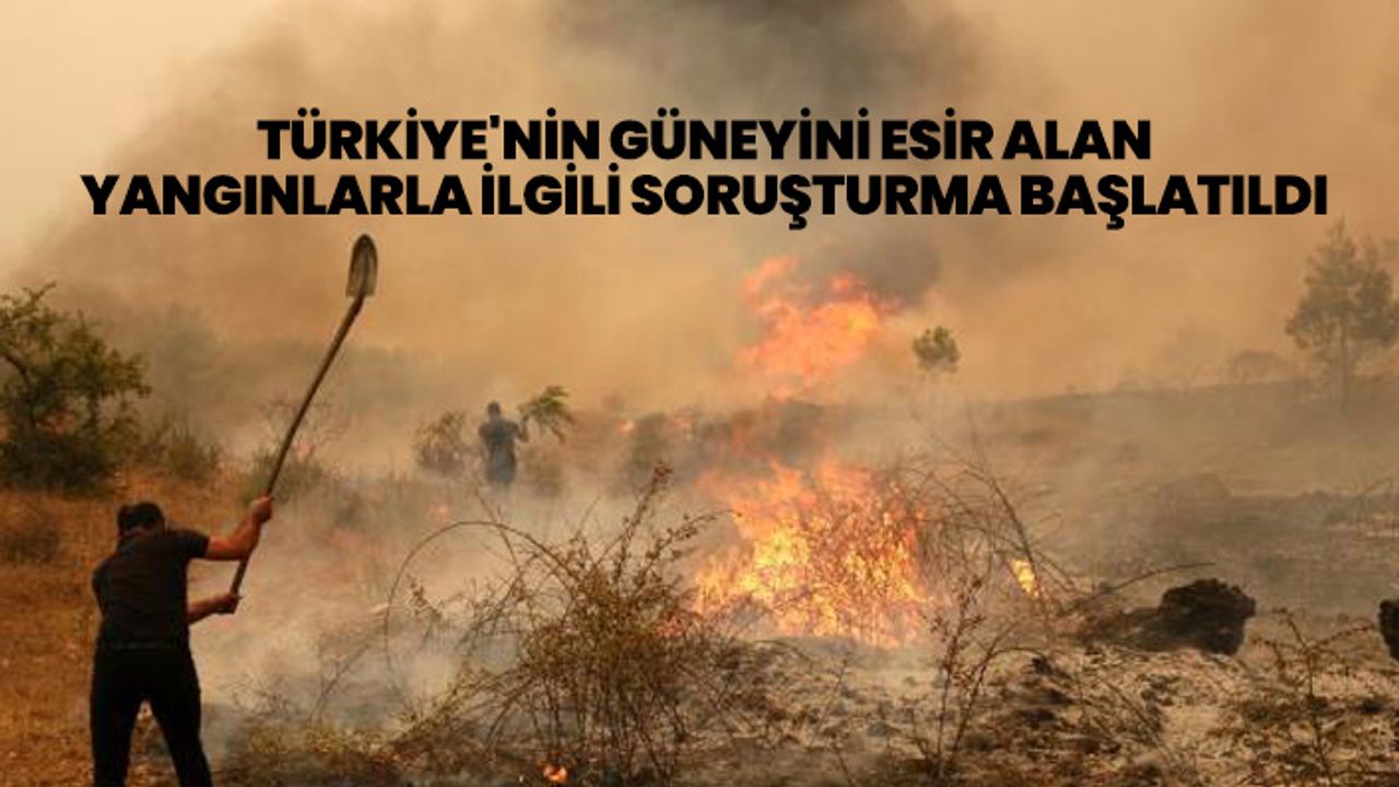 Türkiye'nin güneyini esir alan yangınlarla ilgili soruşturma başlatıldı
