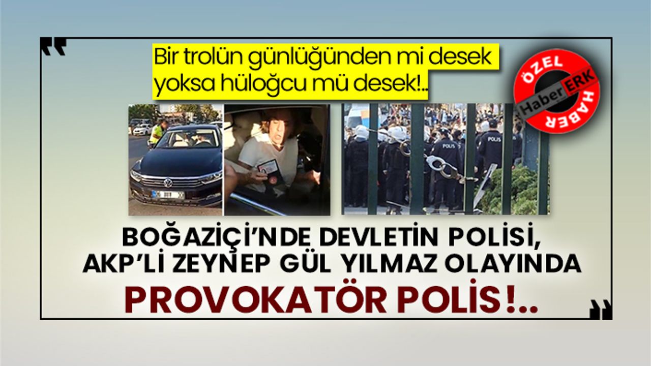 Bir trolün günlüğünden mi desek yoksa hüloğcu mü desek!.. Boğaziçi’nde devletin polisi, AKP’li Zeynep Gül Yılmaz olayında provokatör polis!..