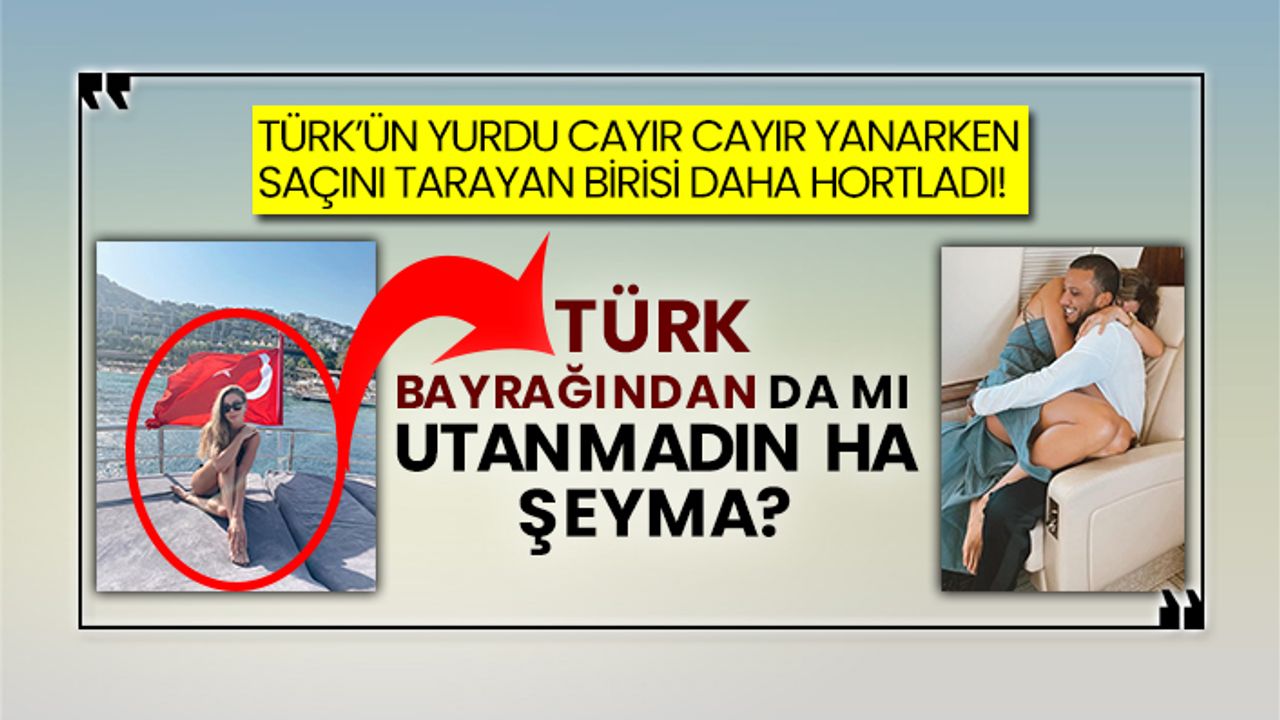 Türk’ün yurdu cayır cayır yanarken saçını tarayan birisi daha hortladı! Türk bayrağından da mı utanmadın ha Şeyma?