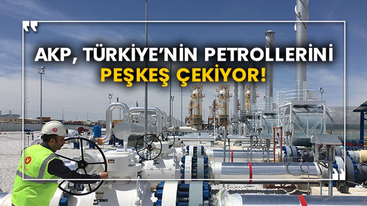 AKP, Türkiye’nin petrollerini peşkeş çekiyor!