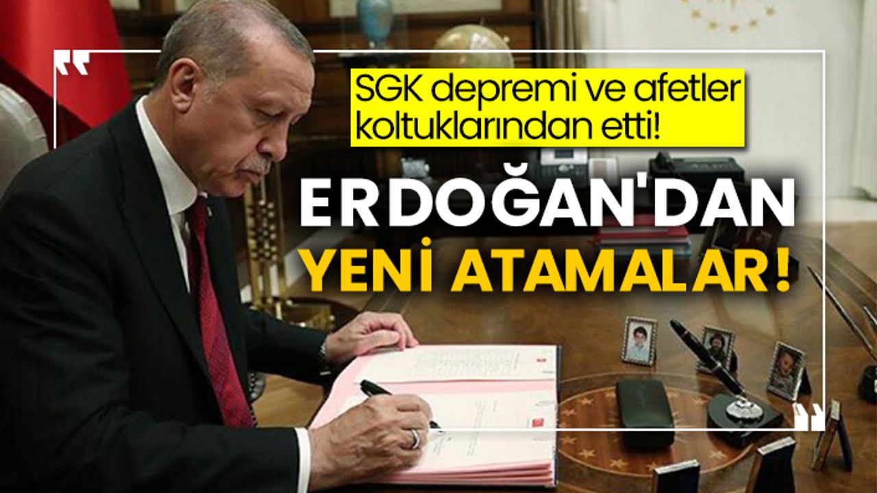 SGK depremi ve afetler koltuklarından etti! Erdoğan'dan yeni atamalar!