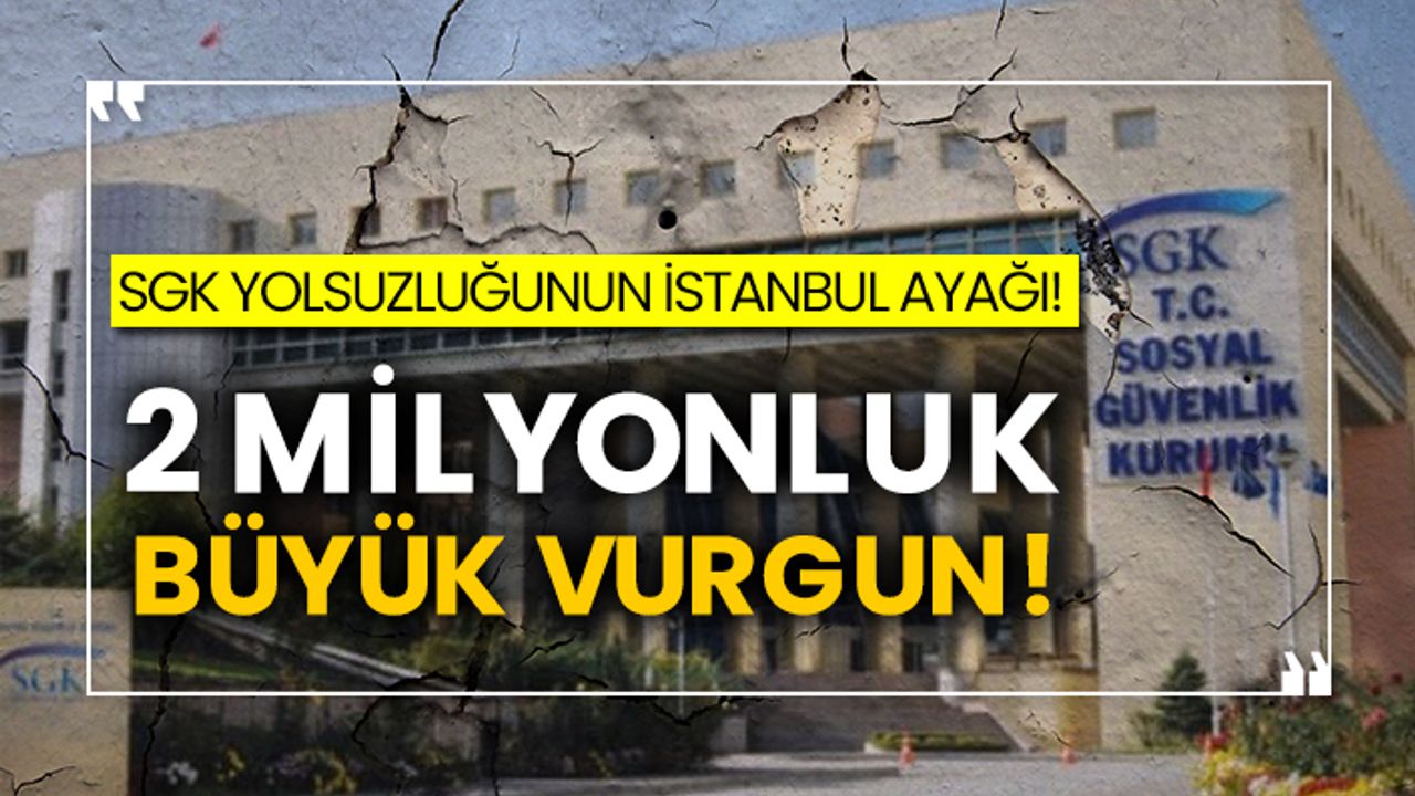 SGK yolsuzluğunun İstanbul ayağı! 2 milyonluk büyük vurgun!