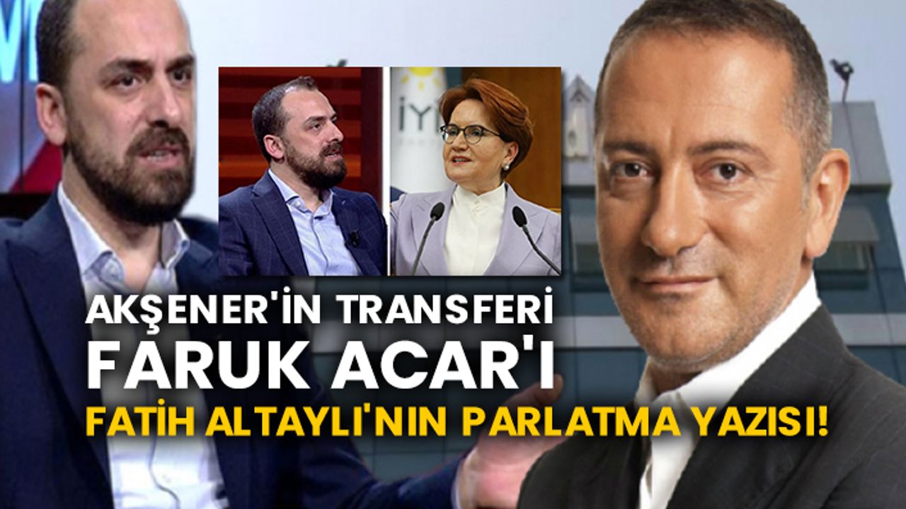 Akşener'in transferi Faruk Acar'ı Fatih Altaylı'nın parlatma yazısı!