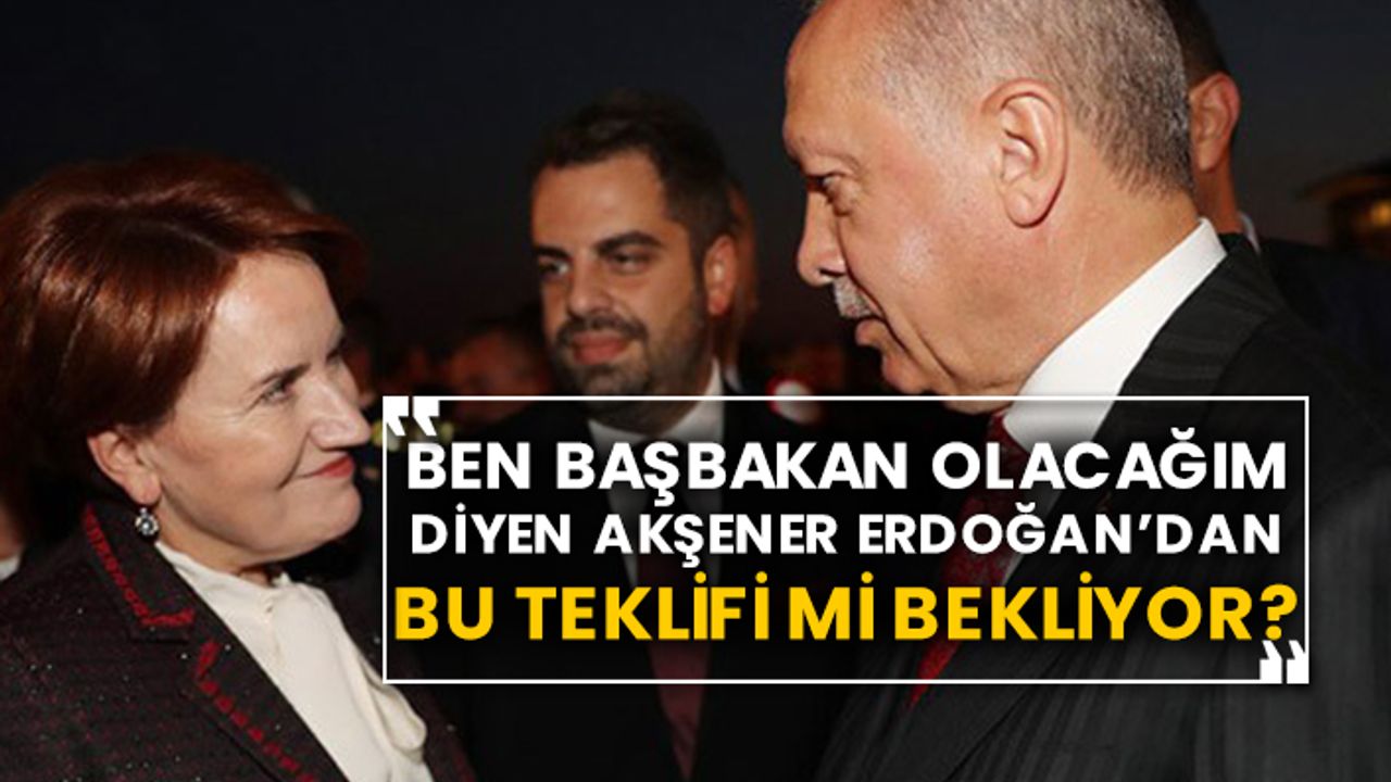 Ben Başbakan olacağım diyen Akşener Erdoğan’da bu teklifi mi bekliyor?