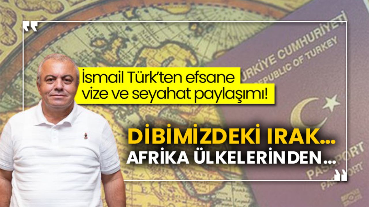 İsmail Türk’ten efsane vize ve seyahat paylaşımı!  Dibimizdeki Irak…  Afrika ülkelerinden…