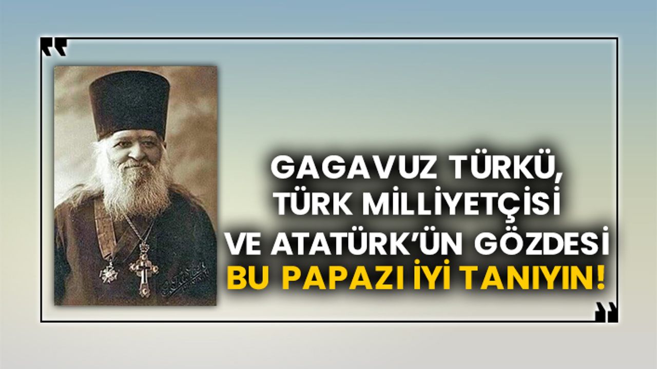 Gagavuz Türkü, Türk Milliyetçisi ve Atatürk’ün gözdesi bu papazı iyi tanıyın!