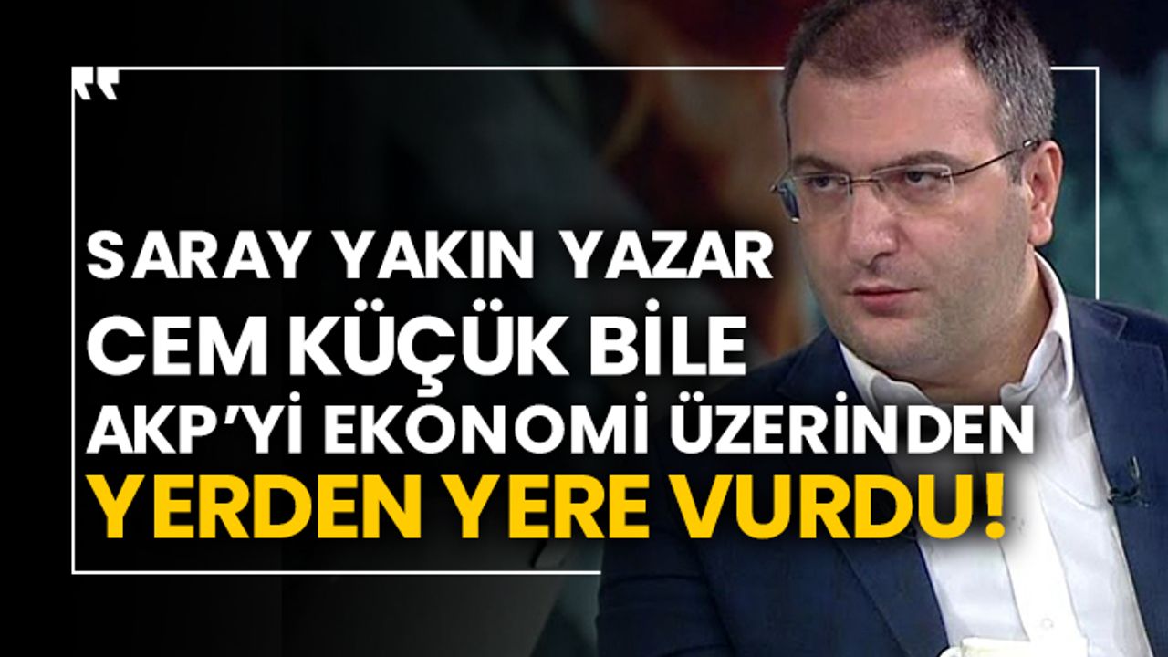 Saray yakın yazar Cem Küçük bile AKP’yi ekonomi üzerinden yerden yere vurdu!