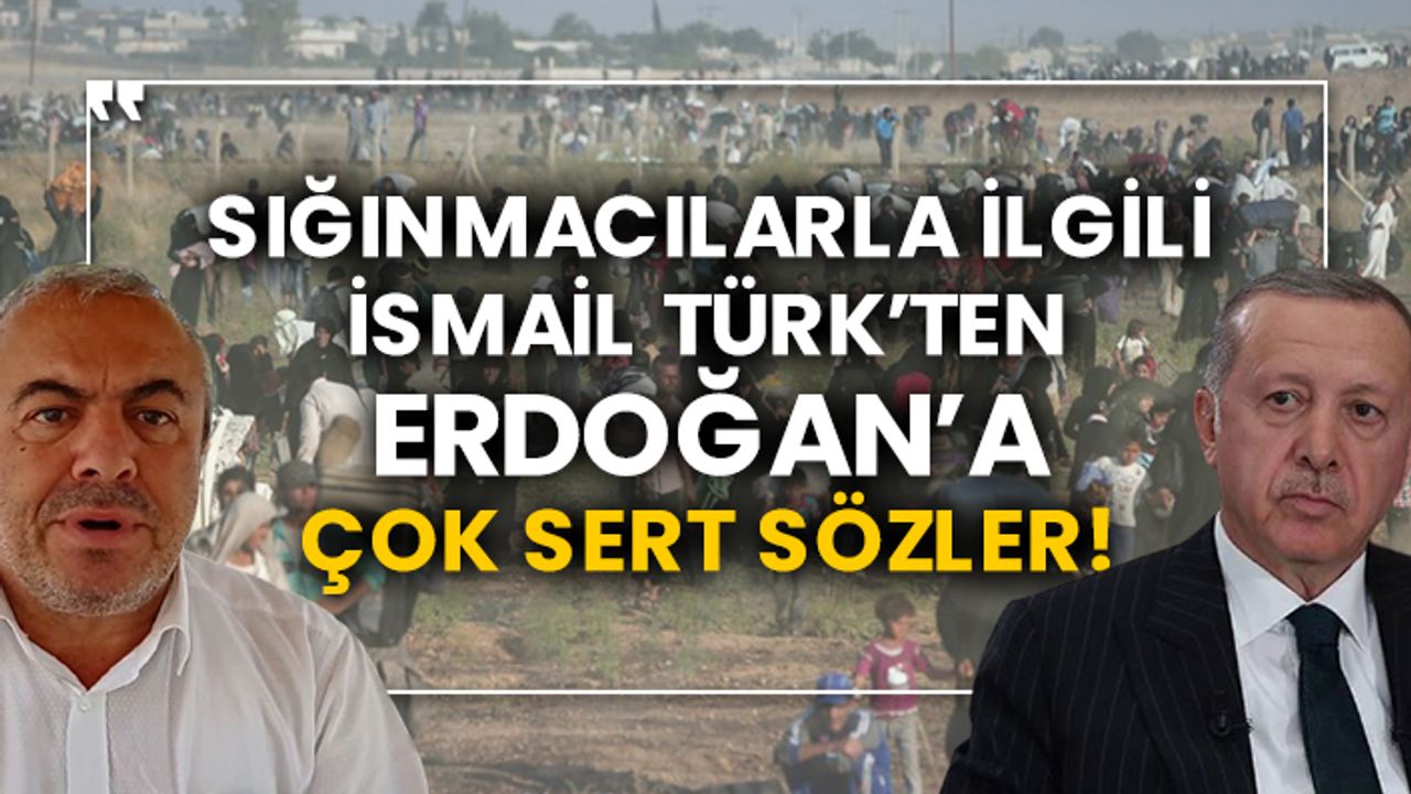 Sığınmacılarla ilgili İsmail Türk’ten Erdoğan’a çok sert sözler!