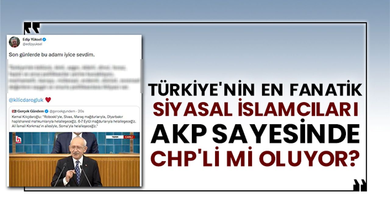 Türkiye'nin en fanatik Siyasal İslamcıları AKP sayesinde CHP'li mi oluyor?