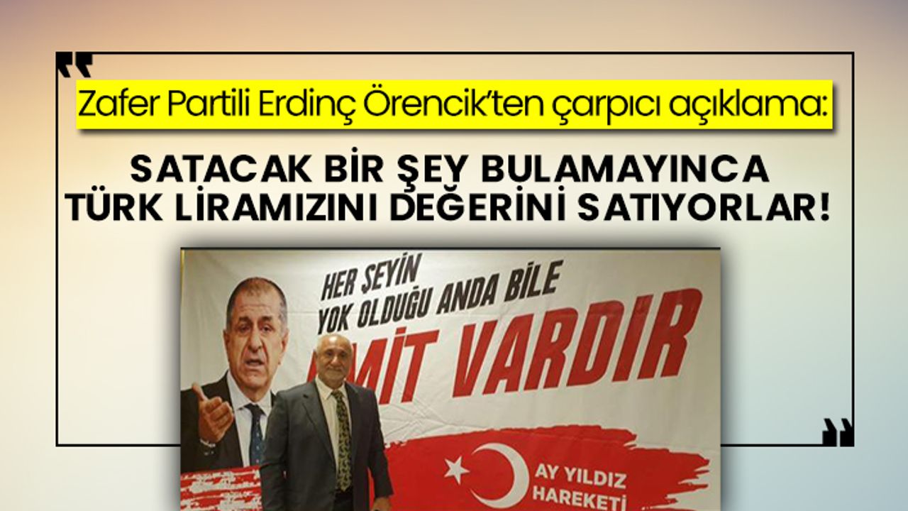 Zafer Partili Erdinç Örencik’ten çarpıcı açıklama: Satacak bir şey bulamayınca Türk liramızı satıyorlar!